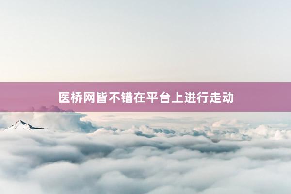 医桥网皆不错在平台上进行走动