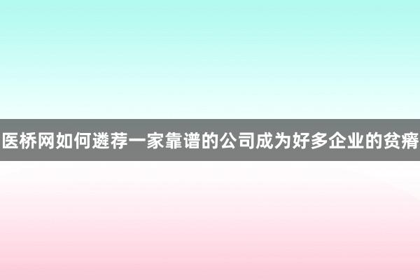医桥网如何遴荐一家靠谱的公司成为好多企业的贫瘠