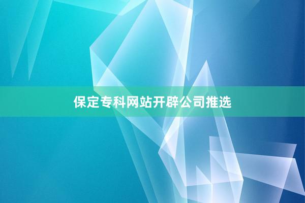 保定专科网站开辟公司推选