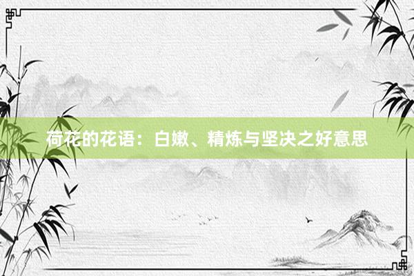 荷花的花语：白嫩、精炼与坚决之好意思