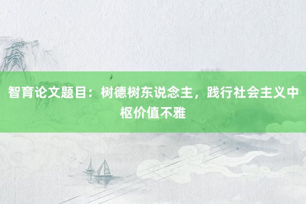 智育论文题目:树德树东说念主,践行社会主义中枢价值不雅