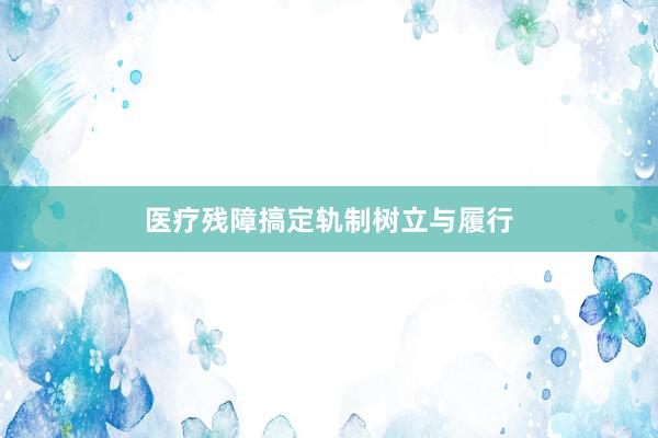 医疗残障搞定轨制树立与履行